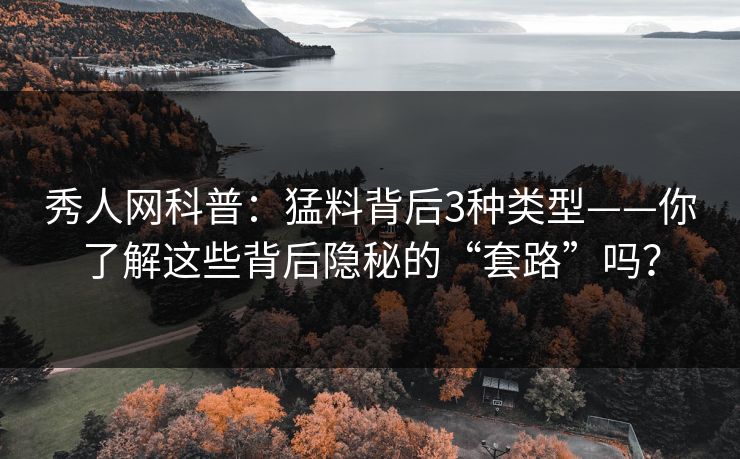 秀人网科普：猛料背后3种类型——你了解这些背后隐秘的“套路”吗？