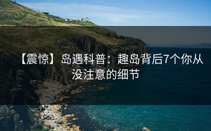 【震惊】岛遇科普：趣岛背后7个你从没注意的细节