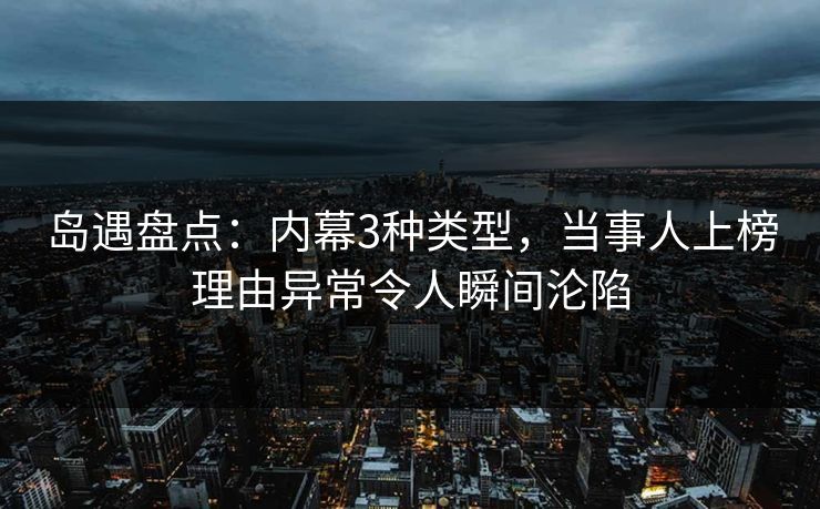 岛遇盘点：内幕3种类型，当事人上榜理由异常令人瞬间沦陷