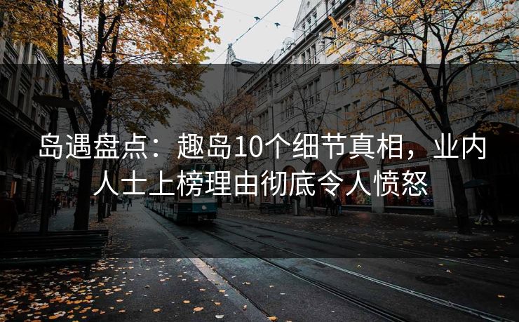 岛遇盘点：趣岛10个细节真相，业内人士上榜理由彻底令人愤怒