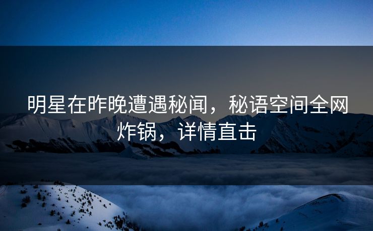 明星在昨晚遭遇秘闻，秘语空间全网炸锅，详情直击