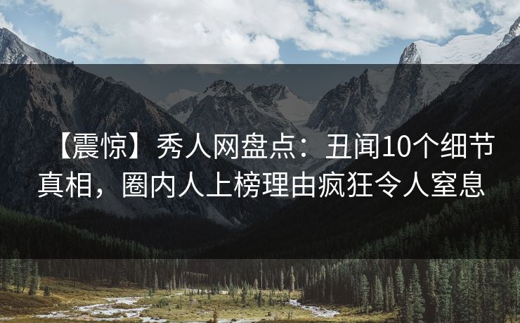 【震惊】秀人网盘点：丑闻10个细节真相，圈内人上榜理由疯狂令人窒息