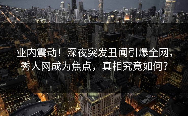 业内震动！深夜突发丑闻引爆全网，秀人网成为焦点，真相究竟如何？