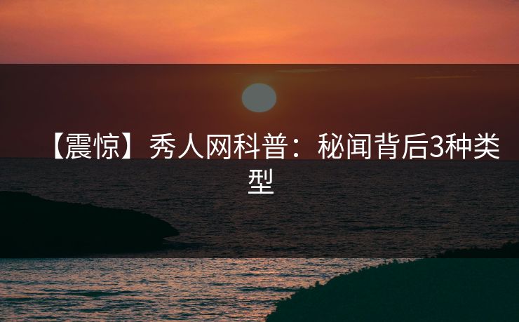 【震惊】秀人网科普：秘闻背后3种类型