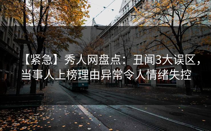 【紧急】秀人网盘点:丑闻3大误区,当事人上榜理由异常令人情绪失控 【紧急】秀人网盘点:丑闻3大误区,当事人上榜理由异常令人情绪失控