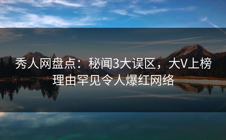秀人网盘点：秘闻3大误区，大V上榜理由罕见令人爆红网络