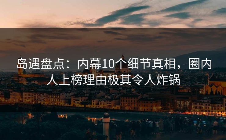 岛遇盘点:内幕10个细节真相,圈内人上榜理由极其令人炸锅 岛遇盘点:内幕10个细节真相,圈内人上榜理由极其令人炸锅