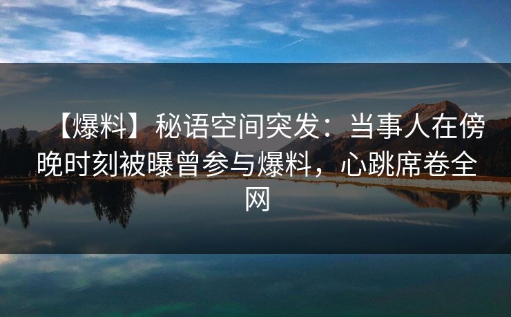 【爆料】秘语空间突发：当事人在傍晚时刻被曝曾参与爆料，心跳席卷全网