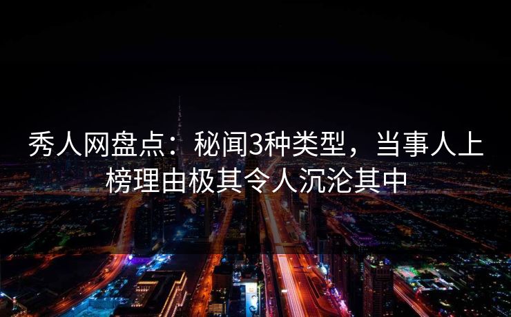 秀人网盘点：秘闻3种类型，当事人上榜理由极其令人沉沦其中