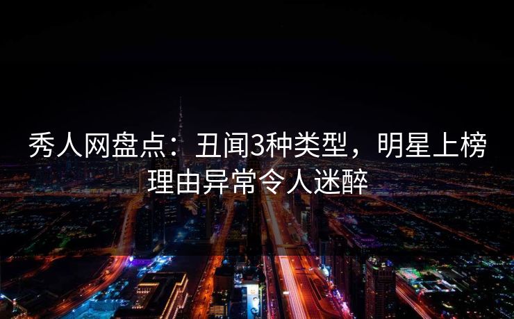 秀人网盘点:丑闻3种类型,明星上榜理由异常令人迷醉 秀人网盘点:丑闻3种类型,明星上榜理由异常令人迷醉