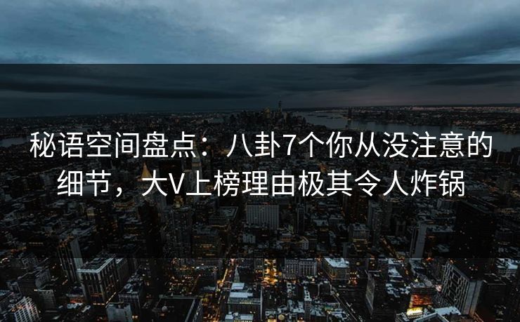 秘语空间盘点:八卦7个你从没注意的细节,大V上榜理由极其令人炸锅 秘语空间盘点:八卦7个你从没注意的细节,大V上榜理由极其令人炸锅