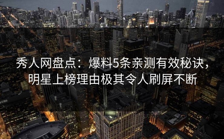 秀人网盘点：爆料5条亲测有效秘诀，明星上榜理由极其令人刷屏不断