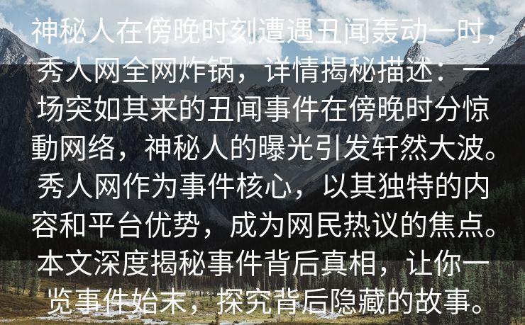 神秘人在傍晚时刻遭遇丑闻轰动一时，秀人网全网炸锅，详情揭秘描述：一场突如其来的丑闻事件在傍晚时分惊動网络，神秘人的曝光引发轩然大波。秀人网作为事件核心，以其独特的内容和平台优势，成为网民热议的焦点。本文深度揭秘事件背后真相，让你一览事件始末，探究背后隐藏的故事。