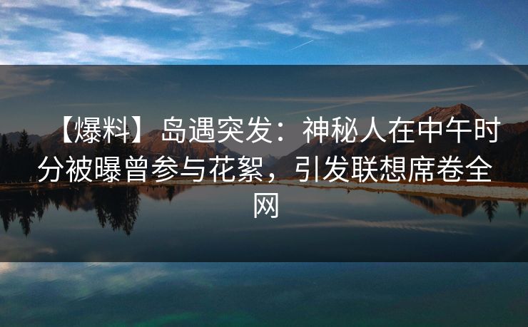 【爆料】岛遇突发：神秘人在中午时分被曝曾参与花絮，引发联想席卷全网