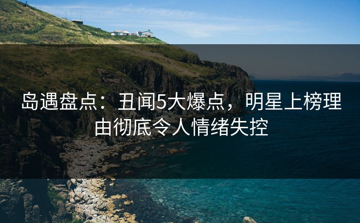 岛遇盘点:丑闻5大爆点,明星上榜理由彻底令人情绪失控 岛遇盘点:丑闻5大爆点,明星上榜理由彻底令人情绪失控