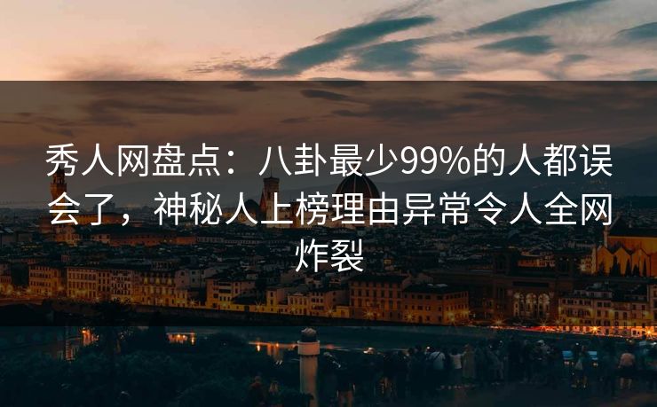 秀人网盘点：八卦最少99%的人都误会了，神秘人上榜理由异常令人全网炸裂