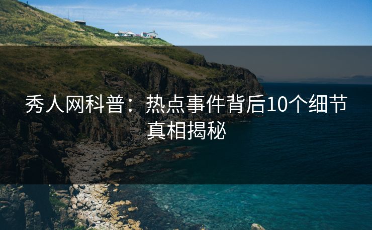 秀人网科普：热点事件背后10个细节真相揭秘