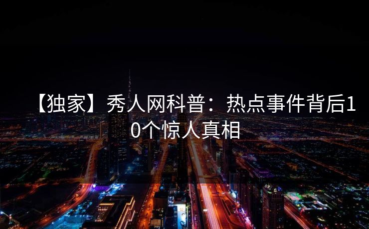 【独家】秀人网科普:热点事件背后10个惊人真相 【独家】秀人网科普:热点事件背后10个惊人真相
