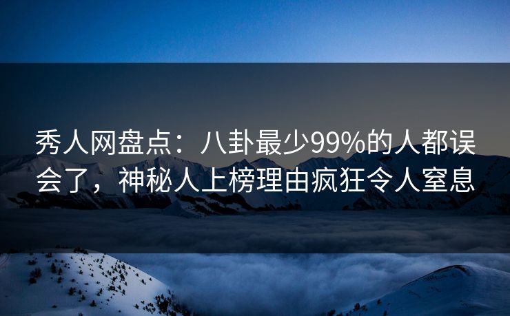 秀人网盘点：八卦最少99%的人都误会了，神秘人上榜理由疯狂令人窒息