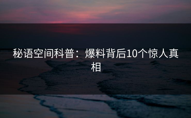秘语空间科普:爆料背后10个惊人真相 秘语空间科普:爆料背后10个惊人真相