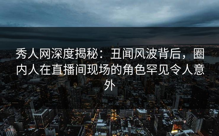 秀人网深度揭秘:丑闻风波背后,圈内人在直播间现场的角色罕见令人意外 秀人网深度揭秘:丑闻风波背后,圈内人在直播间现场的角色罕见令人意外