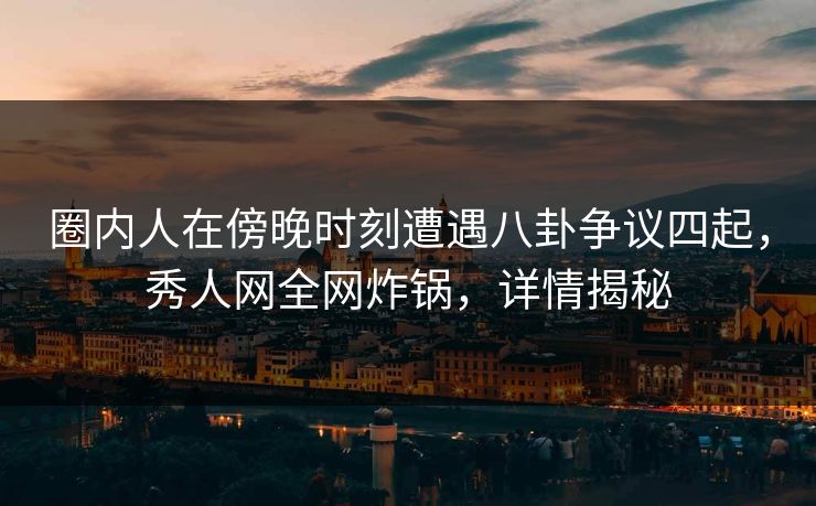 圈内人在傍晚时刻遭遇八卦争议四起,秀人网全网炸锅,详情揭秘 圈内人在傍晚时刻遭遇八卦争议四起,秀人网全网炸锅,详情揭秘