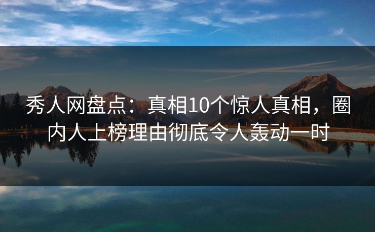秀人网盘点:真相10个惊人真相,圈内人上榜理由彻底令人轰动一时 秀人网盘点:真相10个惊人真相,圈内人上榜理由彻底令人轰动一时