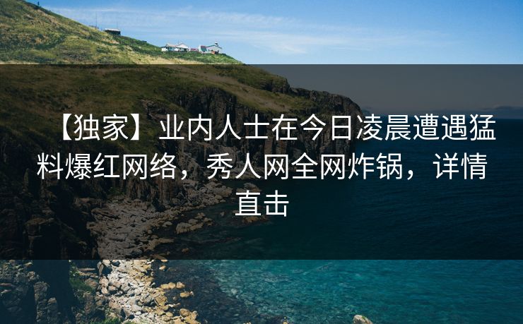【独家】业内人士在今日凌晨遭遇猛料爆红网络,秀人网全网炸锅,详情直击 【独家】业内人士在今日凌晨遭遇猛料爆红网络,秀人网全网炸锅,详情直击