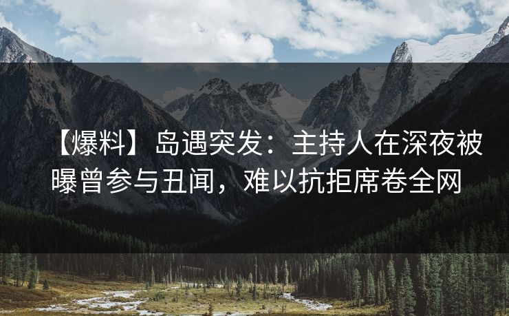【爆料】岛遇突发:主持人在深夜被曝曾参与丑闻,难以抗拒席卷全网 【爆料】岛遇突发:主持人在深夜被曝曾参与丑闻,难以抗拒席卷全网