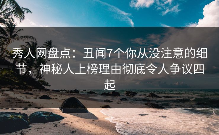 秀人网盘点:丑闻7个你从没注意的细节,神秘人上榜理由彻底令人争议四起 秀人网盘点:丑闻7个你从没注意的细节,神秘人上榜理由彻底令人争议四起