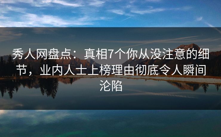 秀人网盘点:真相7个你从没注意的细节,业内人士上榜理由彻底令人瞬间沦陷 秀人网盘点:真相7个你从没注意的细节,业内人士上榜理由彻底令人瞬间沦陷