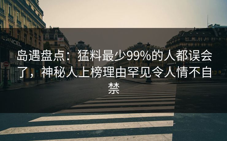 岛遇盘点:猛料最少99%的人都误会了,神秘人上榜理由罕见令人情不自禁 岛遇盘点:猛料最少99%的人都误会了,神秘人上榜理由罕见令人情不自禁