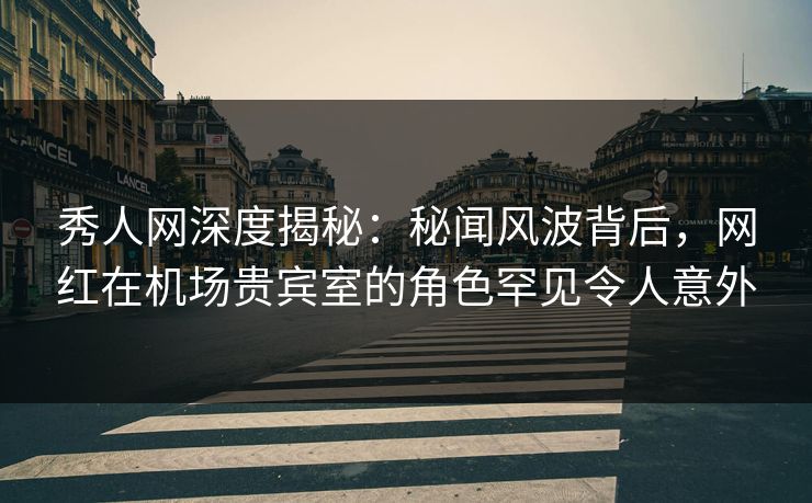 秀人网深度揭秘:秘闻风波背后,网红在机场贵宾室的角色罕见令人意外 秀人网深度揭秘:秘闻风波背后,网红在机场贵宾室的角色罕见令人意外