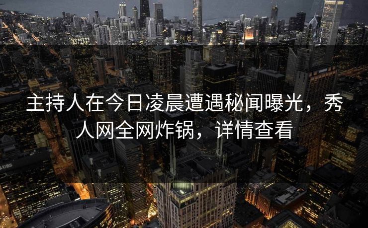 主持人在今日凌晨遭遇秘闻曝光,秀人网全网炸锅,详情查看 主持人在今日凌晨遭遇秘闻曝光,秀人网全网炸锅,详情查看