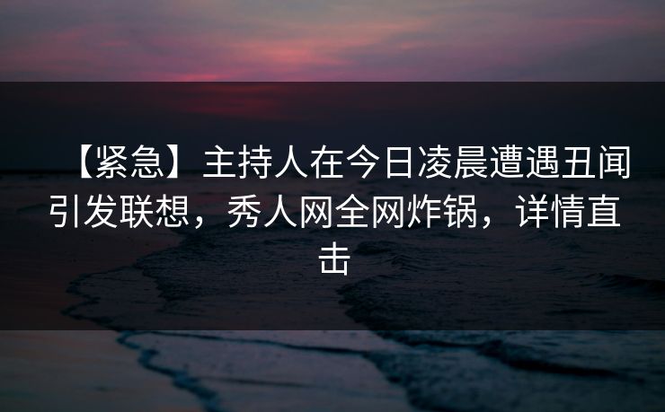 【紧急】主持人在今日凌晨遭遇丑闻引发联想,秀人网全网炸锅,详情直击 【紧急】主持人在今日凌晨遭遇丑闻引发联想,秀人网全网炸锅,详情直击