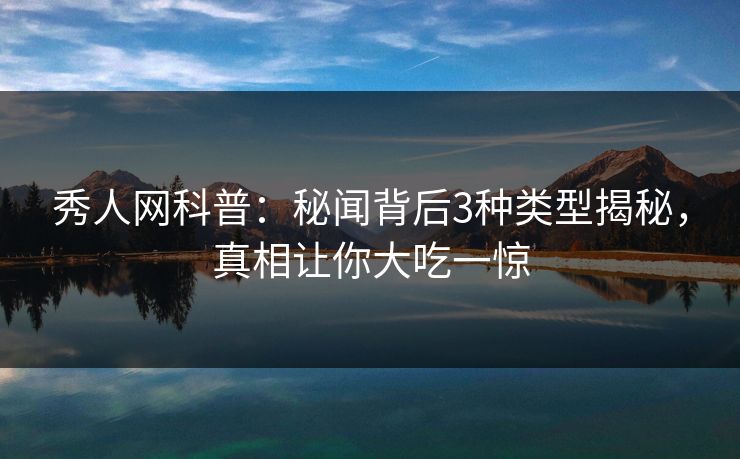 秀人网科普:秘闻背后3种类型揭秘,真相让你大吃一惊 秀人网科普:秘闻背后3种类型揭秘,真相让你大吃一惊