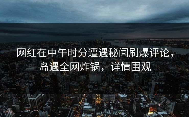 网红在中午时分遭遇秘闻刷爆评论，岛遇全网炸锅，详情围观
