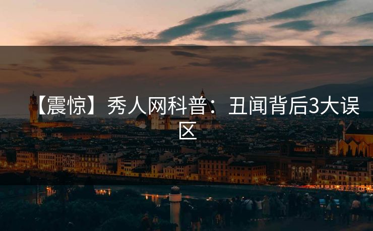 【震惊】秀人网科普:丑闻背后3大误区 【震惊】秀人网科普:丑闻背后3大误区