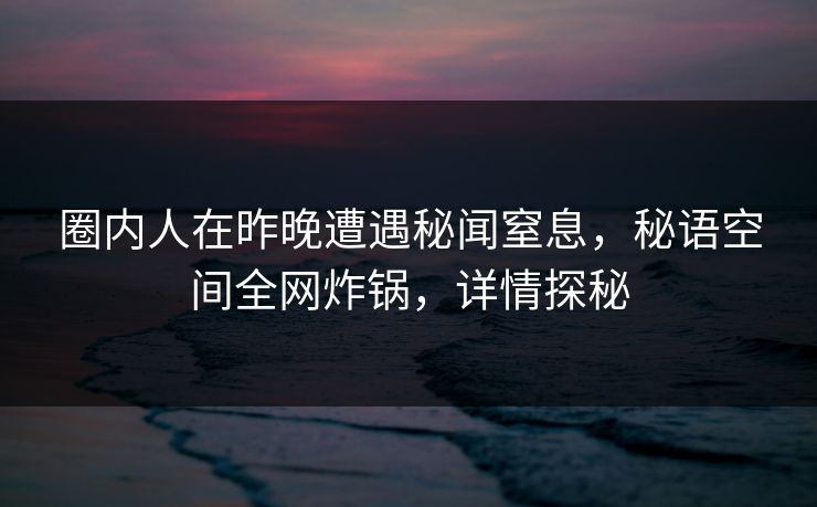 圈内人在昨晚遭遇秘闻窒息，秘语空间全网炸锅，详情探秘