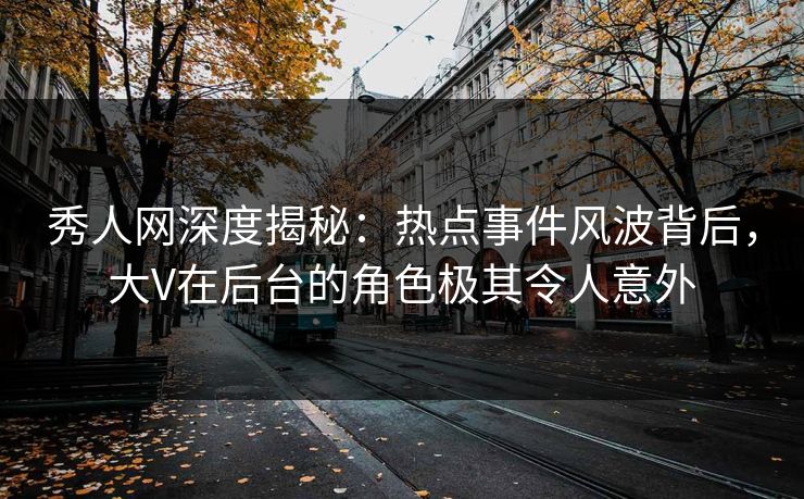 秀人网深度揭秘：热点事件风波背后，大V在后台的角色极其令人意外