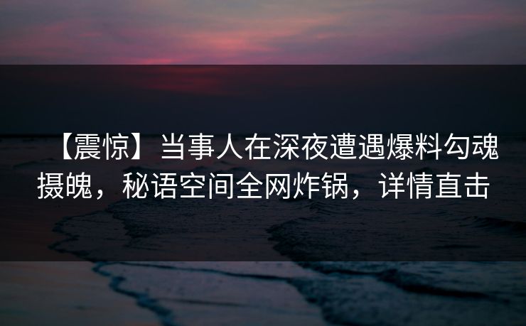 【震惊】当事人在深夜遭遇爆料勾魂摄魄，秘语空间全网炸锅，详情直击