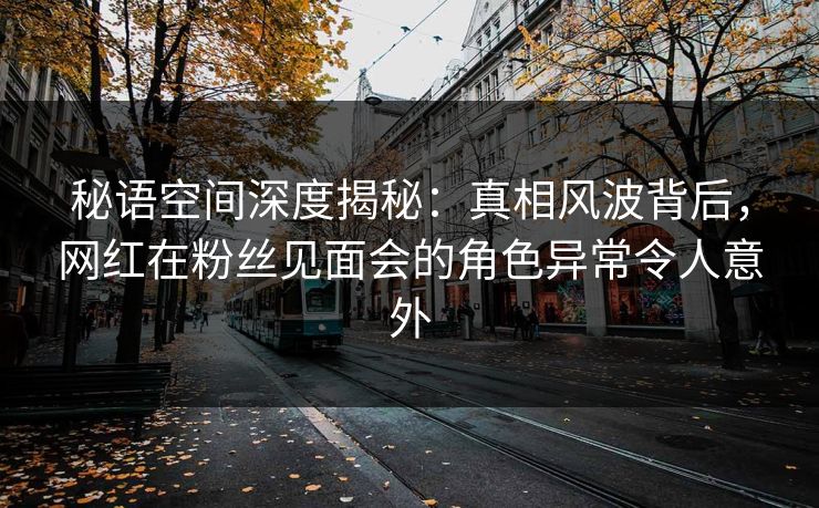 秘语空间深度揭秘:真相风波背后,网红在粉丝见面会的角色异常令人意外 秘语空间深度揭秘:真相风波背后,网红在粉丝见面会的角色异常令人意外