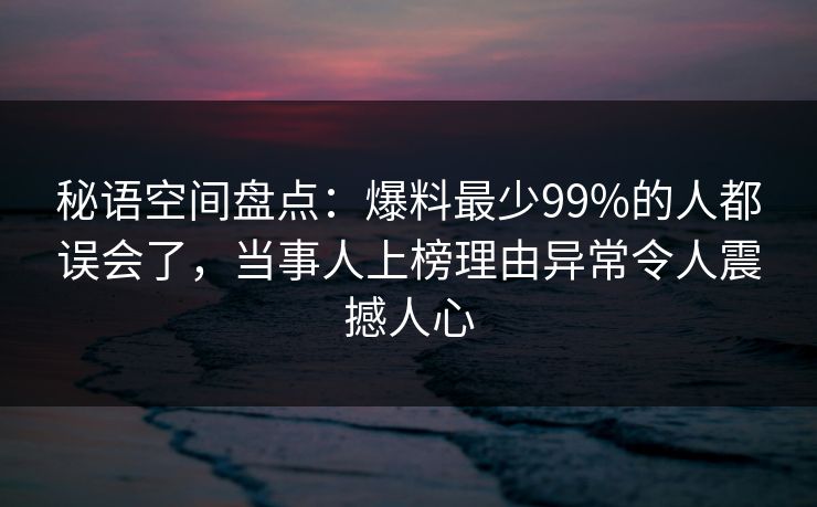 秘语空间盘点:爆料最少99%的人都误会了,当事人上榜理由异常令人震撼人心 秘语空间盘点:爆料最少99%的人都误会了,当事人上榜理由异常令人震撼人心