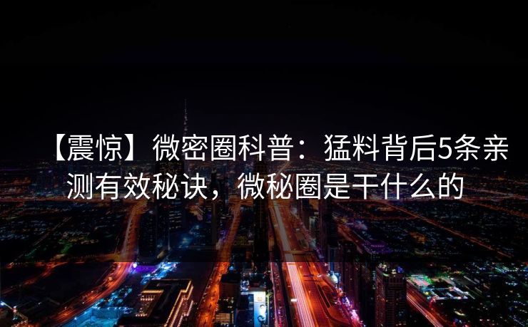 【震惊】微密圈科普：猛料背后5条亲测有效秘诀，微秘圈是干什么的