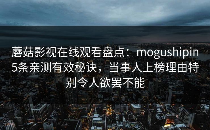 蘑菇影视在线观看盘点：mogushipin5条亲测有效秘诀，当事人上榜理由特别令人欲罢不能