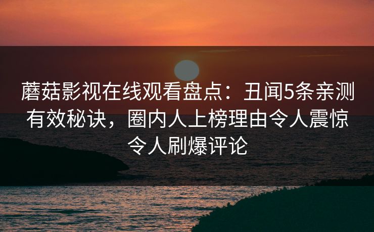 蘑菇影视在线观看盘点：丑闻5条亲测有效秘诀，圈内人上榜理由令人震惊令人刷爆评论