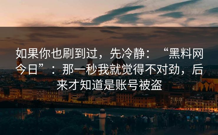 如果你也刷到过，先冷静：“黑料网今日”：那一秒我就觉得不对劲，后来才知道是账号被盗