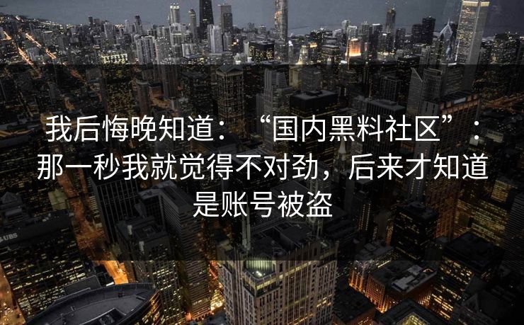 我后悔晚知道：“国内黑料社区”：那一秒我就觉得不对劲，后来才知道是账号被盗