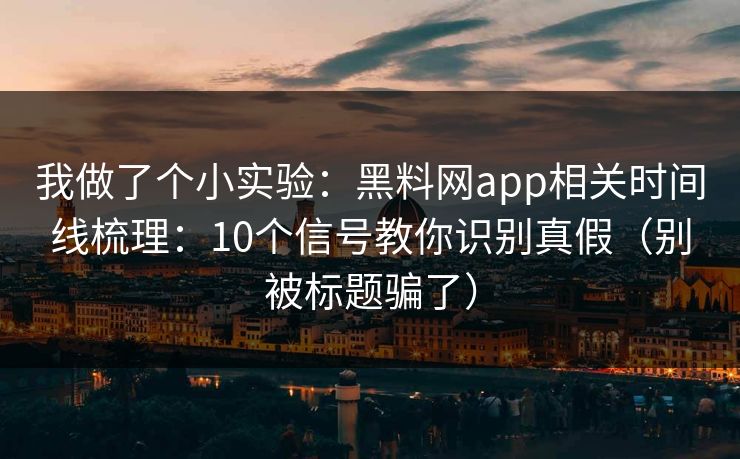 我做了个小实验：黑料网app相关时间线梳理：10个信号教你识别真假（别被标题骗了）