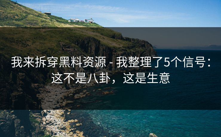 我来拆穿黑料资源 - 我整理了5个信号：这不是八卦，这是生意